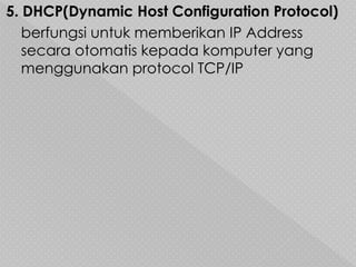 5. DHCP(Dynamic Host Configuration Protocol)
berfungsi untuk memberikan IP Address
secara otomatis kepada komputer yang
menggunakan protocol TCP/IP
 
