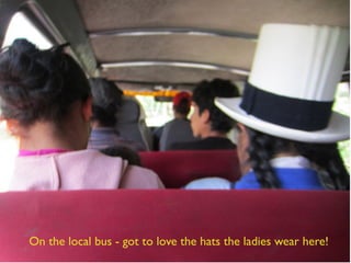On the local bus - got to love the hats the ladies wear here!
 