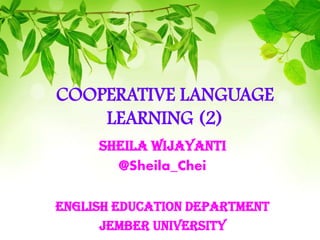 COOPERATIVE LANGUAGE
LEARNING (2)
SHEILA WIJAYANTI
@Sheila_Chei
English education department
Jember university

 