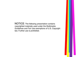 NOTICE: The following presentation contains
copyrighted materials used under the Multimedia
Guidelines and Fair Use exemptions of U.S. Copyright
law. Further use is prohibited.
 