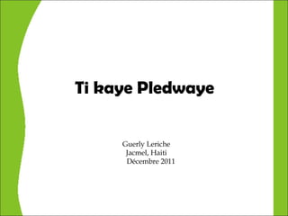 Ti kaye Pledwaye


     Guerly Leriche
      Jacmel, Haiti
      Décembre 2011
 