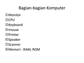 Bagian-bagian Komputer
Monitor
CPU
Keyboard
mouse
Printer
Speaker
Scanner
Memori : RAM, ROM

 