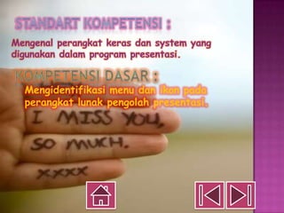 Mengenal perangkat keras dan system yang
digunakan dalam program presentasi.


  Mengidentifikasi menu dan ikon pada
  perangkat lunak pengolah presentasi.
 