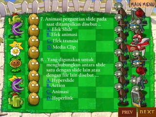 7. Animasi pergantian slide pada
saat ditampilkan disebut …
A. Efek Slide
B. Efek animasi
C. Efek transisi
D. Media Clip
8. . Yang digunakan untuk
menghubungkan antara slide
satu dengan slide lain atau
dengan file lain disebut ….
A. Hyperslide
B. Action
C. Animasi
D. Hyperlink
PREV

 