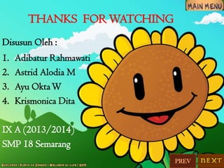 THANKS FOR WATCHING
Disusun Oleh :
1.
2.
3.
4.

Adibatur Rahmawati
Astrid Alodia M
Ayu Okta W
Krismonica Dita

IX A (2013/2014)
SMP 18 Semarang
PREV

 
