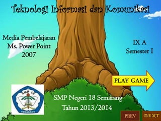 Teknologi Informasi dan Komunikasi
Media Pembelajaran
Ms. Power Point
2007

IX A
Semester I

Play game

SMP Negeri 18 Semarang
Tahun 2013/2014
PREV

 
