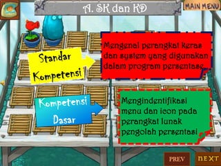 A. SK dan KD
Mengenal perangkat keras
dan system yang digunakan
dalam program persentase.

Mengindentifikasi
menu dan icon pada
perangkat lunak
pengolah persentasi
PREV

 