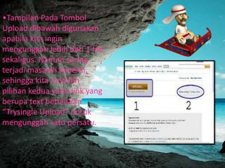 •Tampilan Pada Tombol
Upload dibawah digunakan
apabila kita ingin
mengunggah lebih dari 1 file
sekaligus. Namun sering
terjadi masalah koneksi,
sehingga kita memilih
pilihan kedua yaitu link yang
berupa text betuliskan
“Trysingle Upload” untuk
mengunggah satu persatu.

 