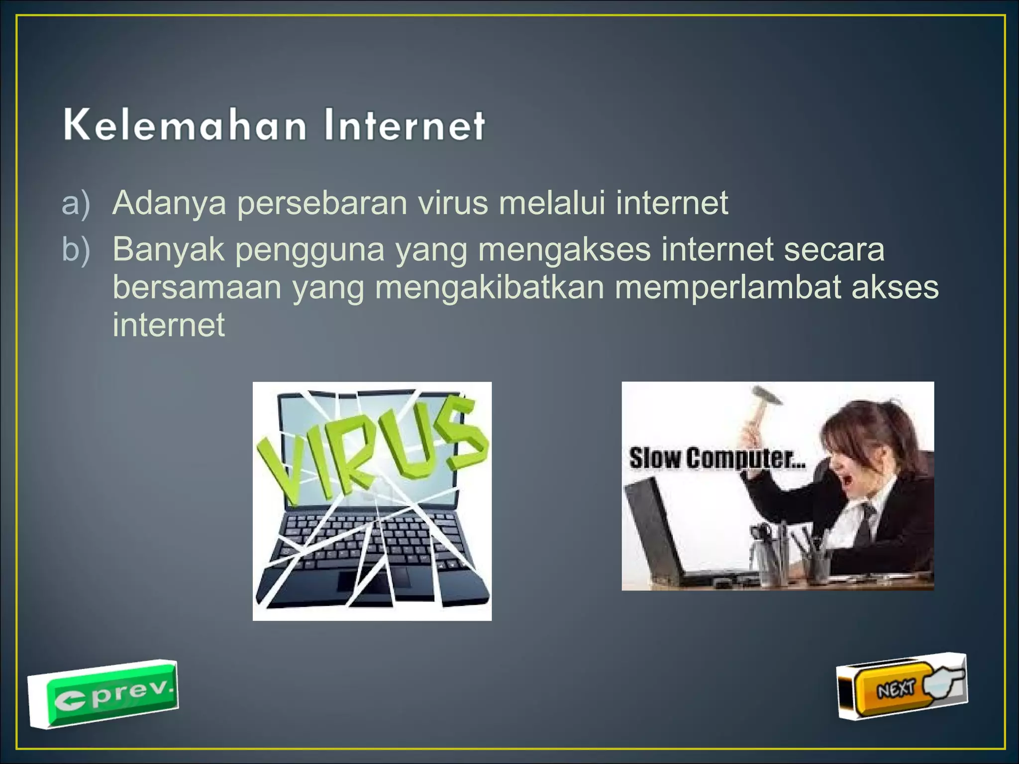 a) Adanya persebaran virus melalui internet 
b) Banyak pengguna yang mengakses internet secara 
bersamaan yang mengakibatkan memperlambat akses 
internet 
 