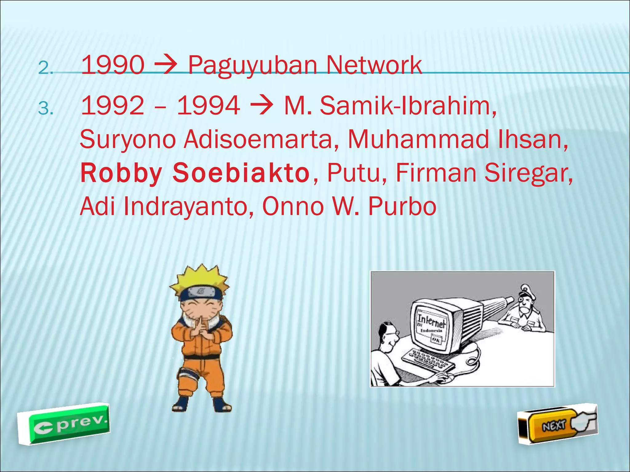 2. 1990  Paguyuban Network 
3. 1992 – 1994  M. Samik-Ibrahim, 
Suryono Adisoemarta, Muhammad Ihsan, 
Robby Soebiakto, Putu, Firman Siregar, 
Adi Indrayanto, Onno W. Purbo 
 