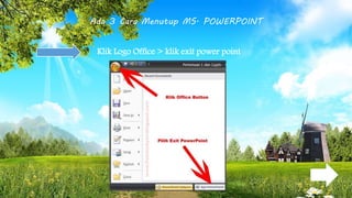 Ada 3 Cara Menutup MS. POWERPOINT
Klik Logo Office > klik exit power point
 