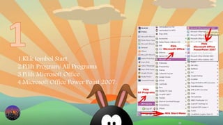 1.Klik tombol Start
2.Pilih Program/ All Programs
3.Pilih Microsoft Office
4.Microsoft Office Power Point 2007.
 