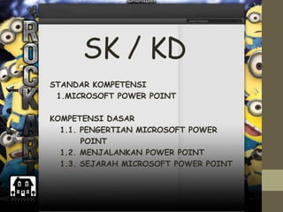 SK / KD
STANDAR KOMPETENSI
1.MICROSOFT POWER POINT
KOMPETENSI DASAR
1.1. PENGERTIAN MICROSOFT POWER
POINT
1.2. MENJALANKAN POWER POINT
1.3. SEJARAH MICROSOFT POWER POINT
 
