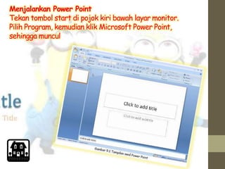 Menjalankan Power Point
Tekan tombol start di pojok kiri bawah layar monitor.
Pilih Program, kemudian klik Microsoft Power Point,
sehingga muncul
 
