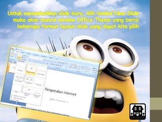 Untuk menambahkan slide baru, klik tombol New Slide
maka akan muncul window Office Theme yang berisi
beberapa format layout slide yang dapat kita pilih
 