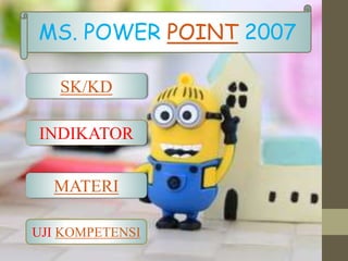 SK/KD
UJI KOMPETENSI
INDIKATOR
MATERI
MS. POWER POINT 2007
 