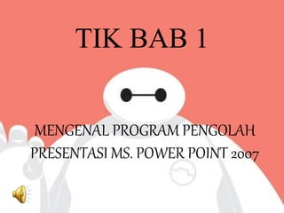 TIK BAB 1
MENGENAL PROGRAM PENGOLAH
PRESENTASI MS. POWER POINT 2007
 