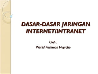 DASAR-DASAR JARINGAN
 INTERNET/INTRANET
            Oleh :
    Wahid Rochman Nugroho
 