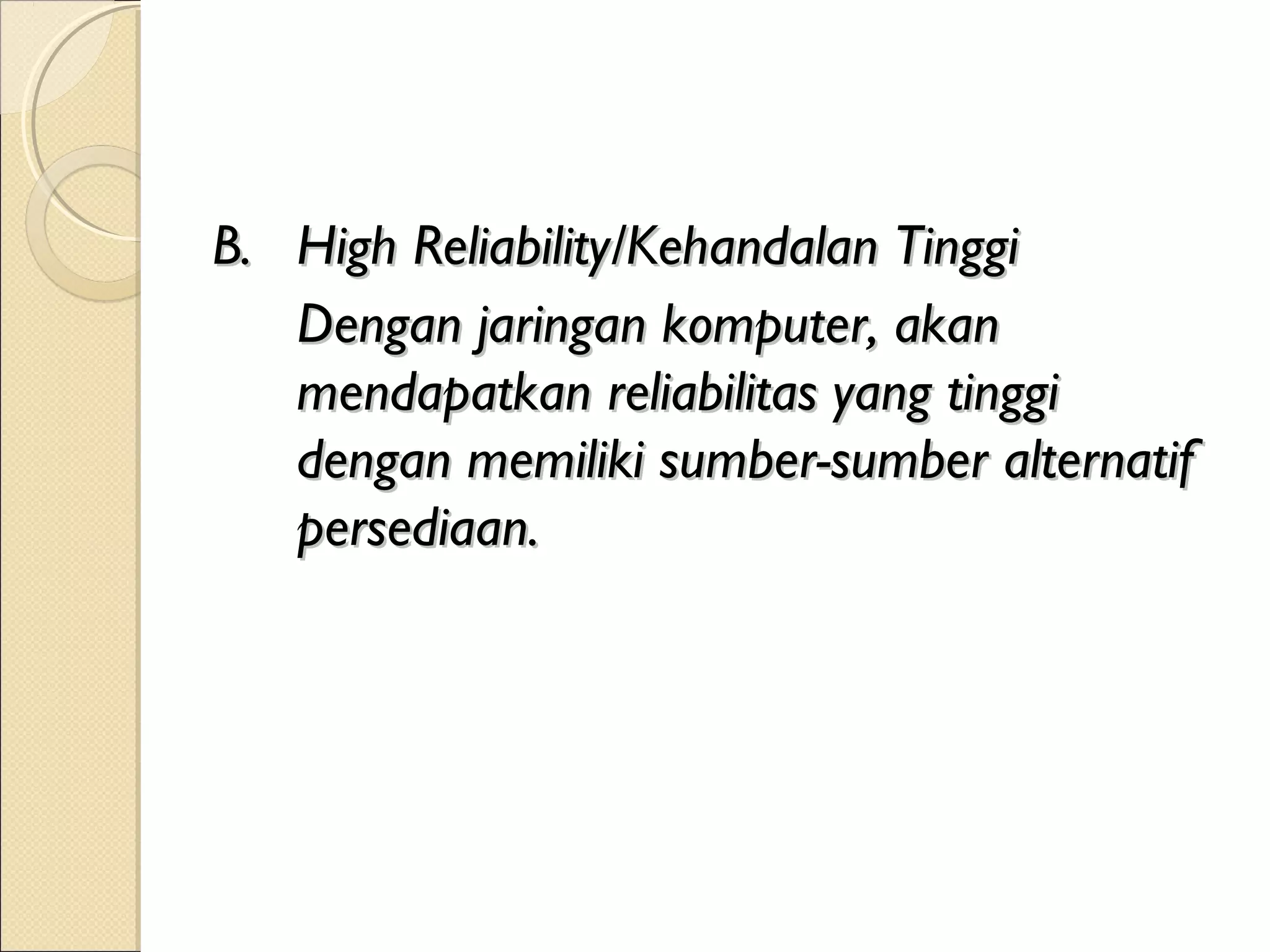 B. High Reliability/Kehandalan Tinggi
   Dengan jaringan komputer, akan
   mendapatkan reliabilitas yang tinggi
   dengan memiliki sumber-sumber alternatif
   persediaan.
 