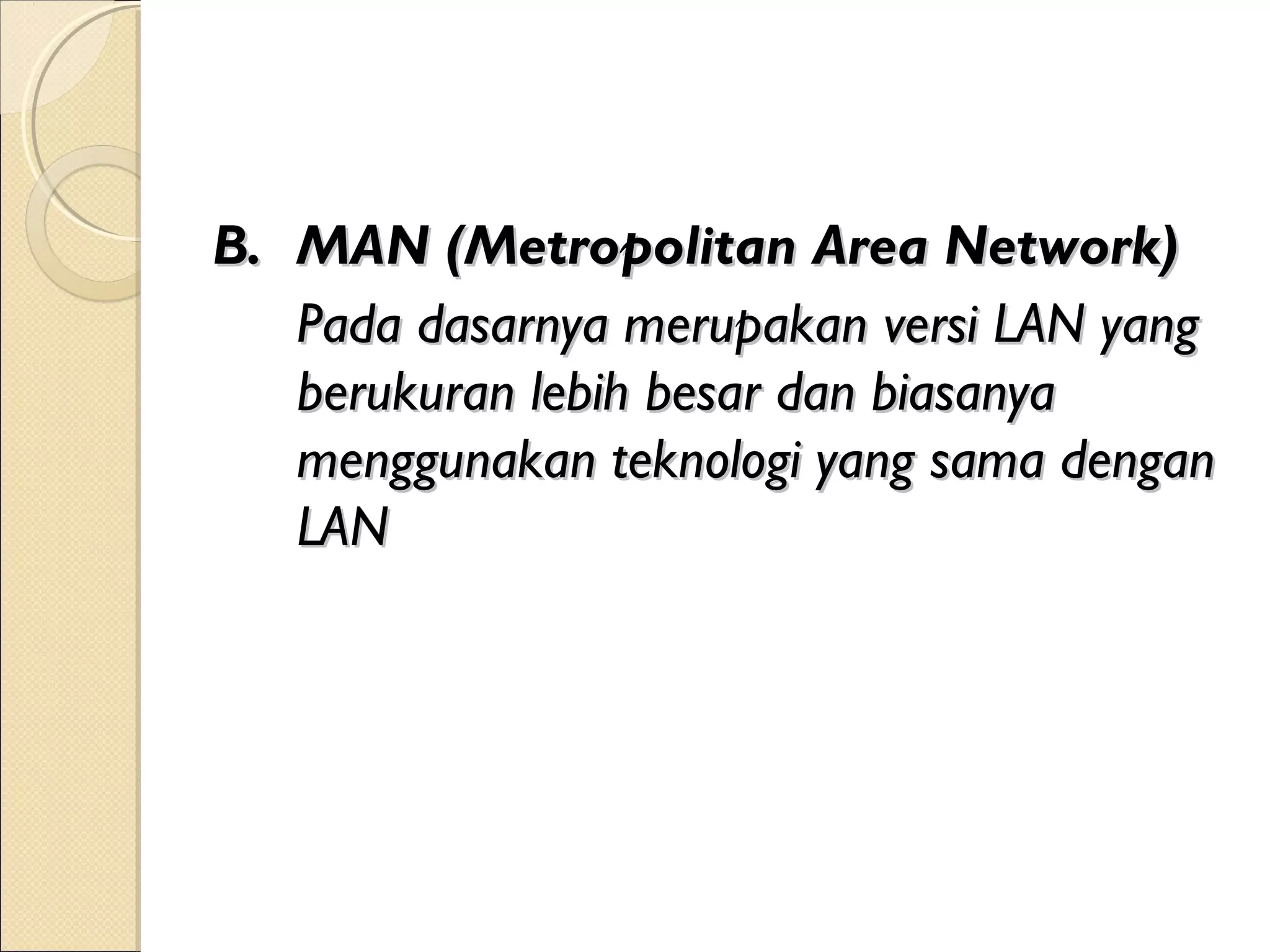 B. MAN (Metropolitan Area Network)
   Pada dasarnya merupakan versi LAN yang
   berukuran lebih besar dan biasanya
   menggunakan teknologi yang sama dengan
   LAN
 