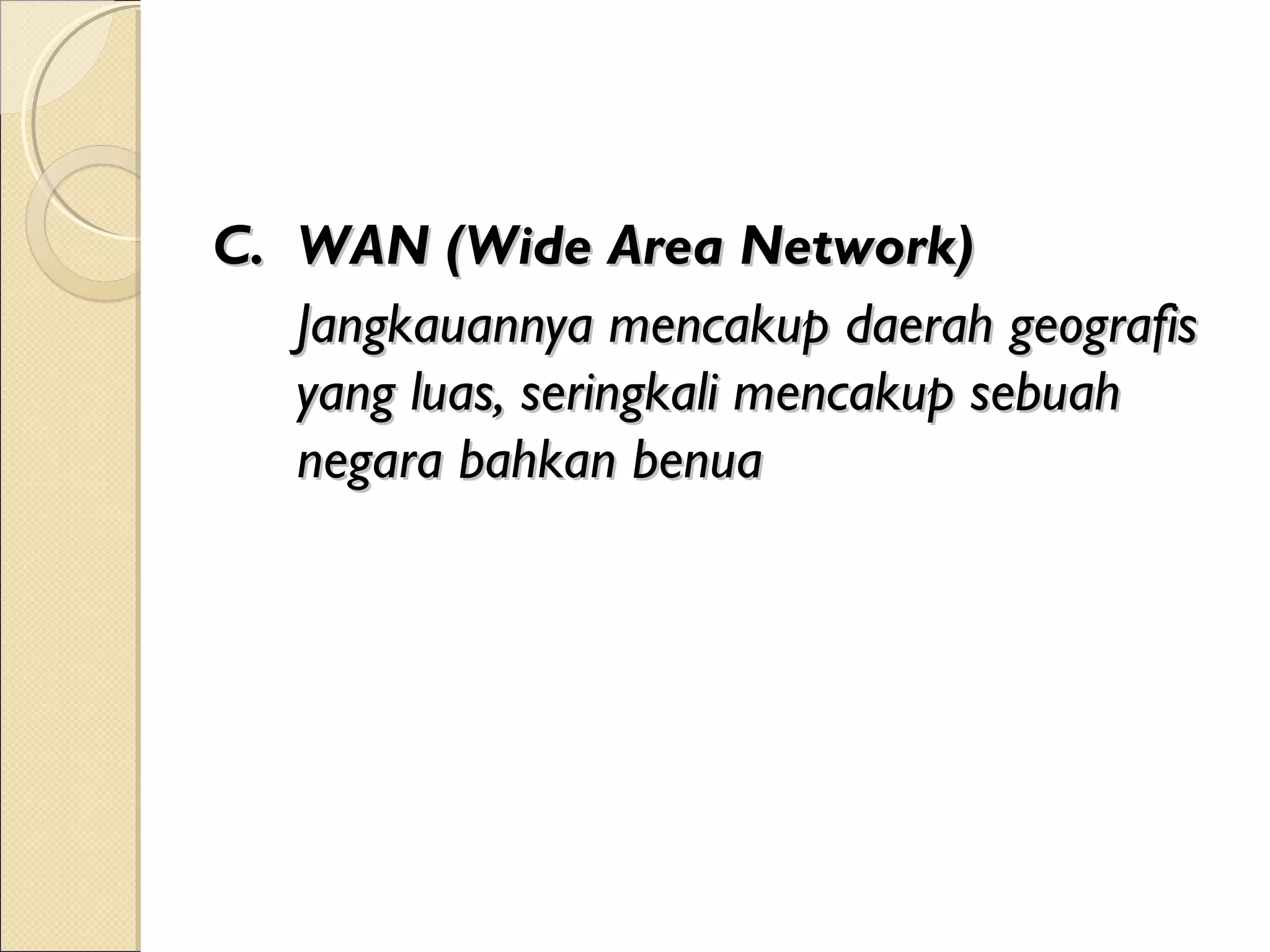 C. WAN (Wide Area Network)
   Jangkauannya mencakup daerah geografis
   yang luas, seringkali mencakup sebuah
   negara bahkan benua
 