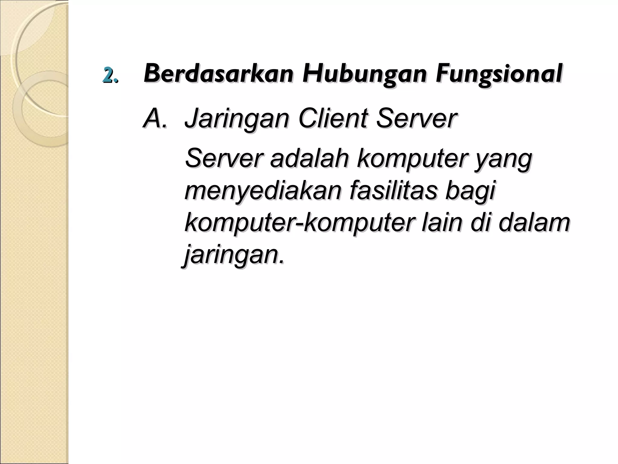 2.   Berdasarkan Hubungan Fungsional
     A. Jaringan Client Server
        Server adalah komputer yang
        menyediakan fasilitas bagi
        komputer-komputer lain di dalam
        jaringan.
 