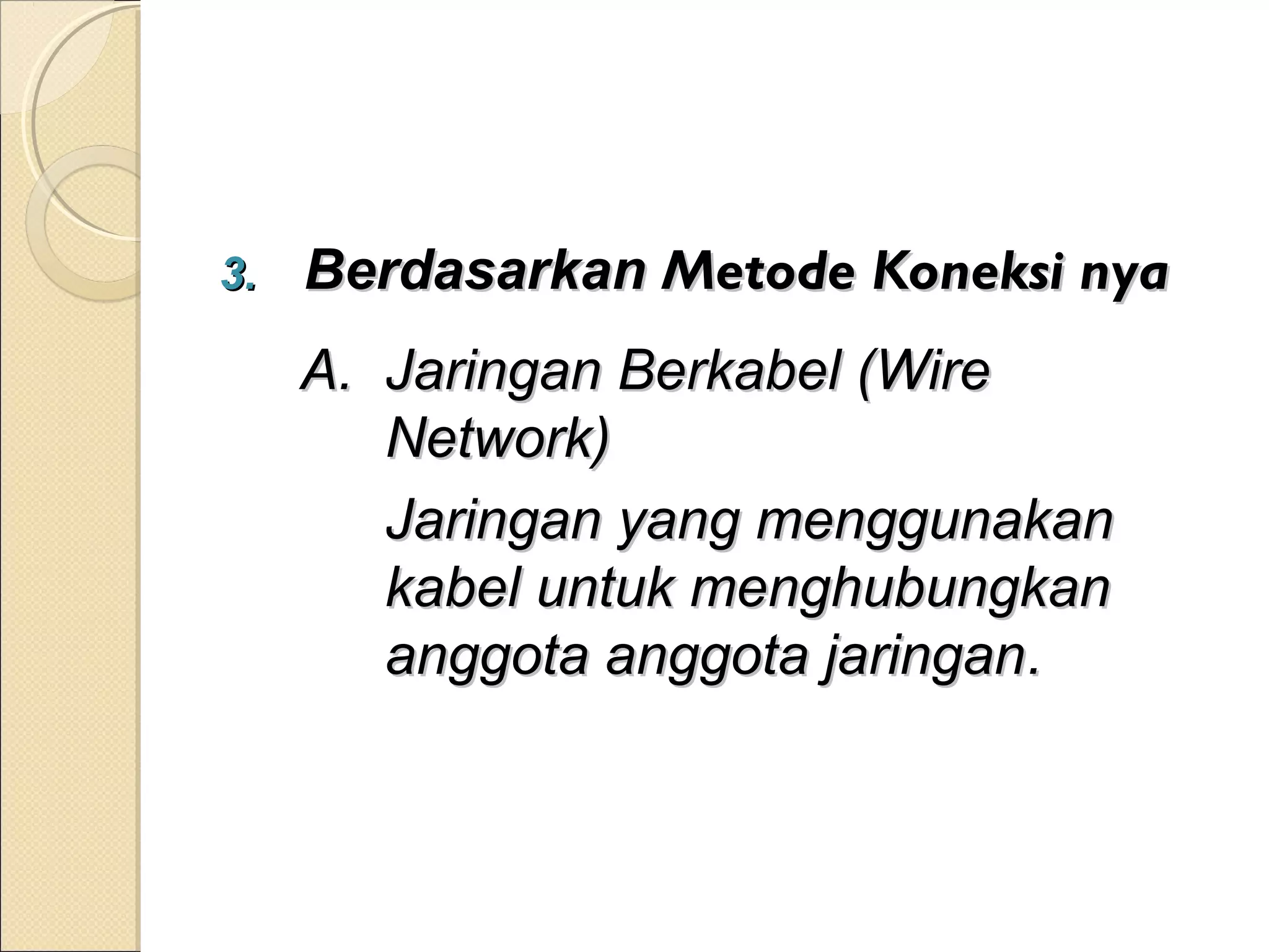 3.   Berdasarkan Metode Koneksi nya
     A. Jaringan Berkabel (Wire
        Network)
        Jaringan yang menggunakan
        kabel untuk menghubungkan
        anggota anggota jaringan.
 