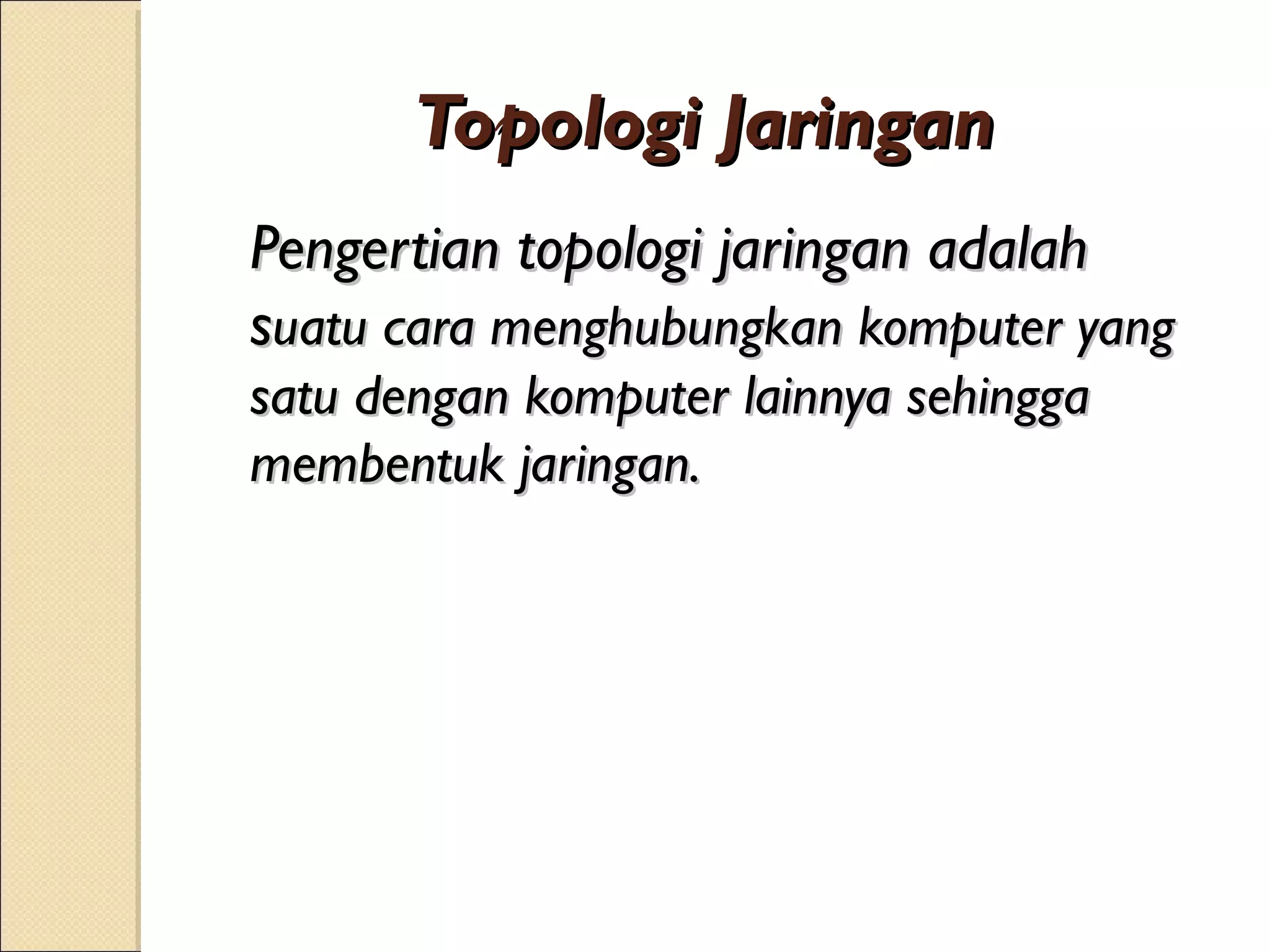 Topologi Jaringan
Pengertian topologi jaringan adalah
suatu cara menghubungkan komputer yang
satu dengan komputer lainnya sehingga
membentuk jaringan.
 