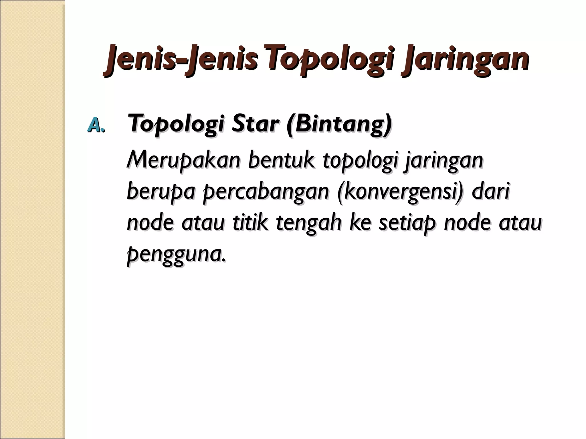 Jenis-Jenis Topologi Jaringan
A.   Topologi Star (Bintang)
     Merupakan bentuk topologi jaringan
     berupa percabangan (konvergensi) dari
     node atau titik tengah ke setiap node atau
     pengguna.
 