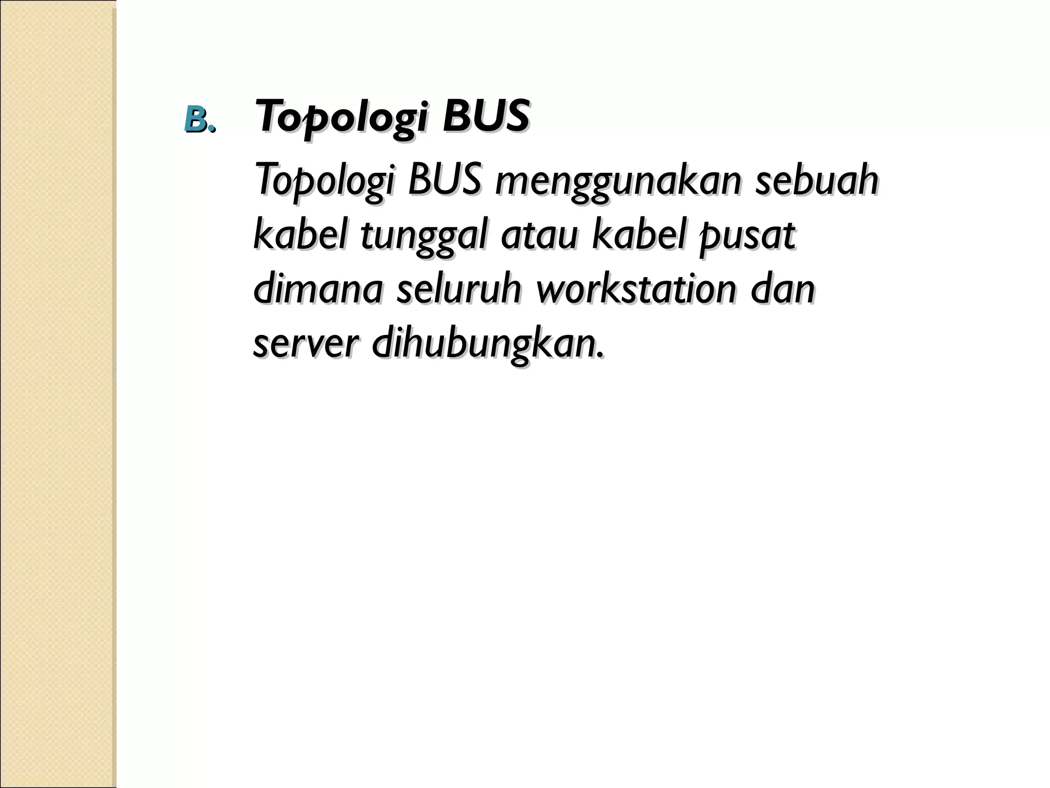 B.   Topologi BUS
     Topologi BUS menggunakan sebuah
     kabel tunggal atau kabel pusat
     dimana seluruh workstation dan
     server dihubungkan.
 
