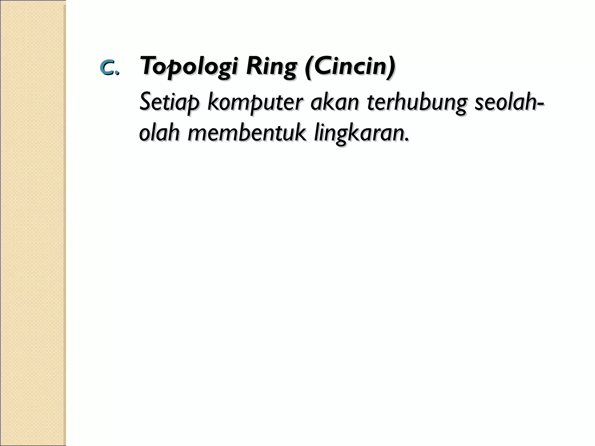 C.   Topologi Ring (Cincin)
     Setiap komputer akan terhubung seolah-
     olah membentuk lingkaran.
 