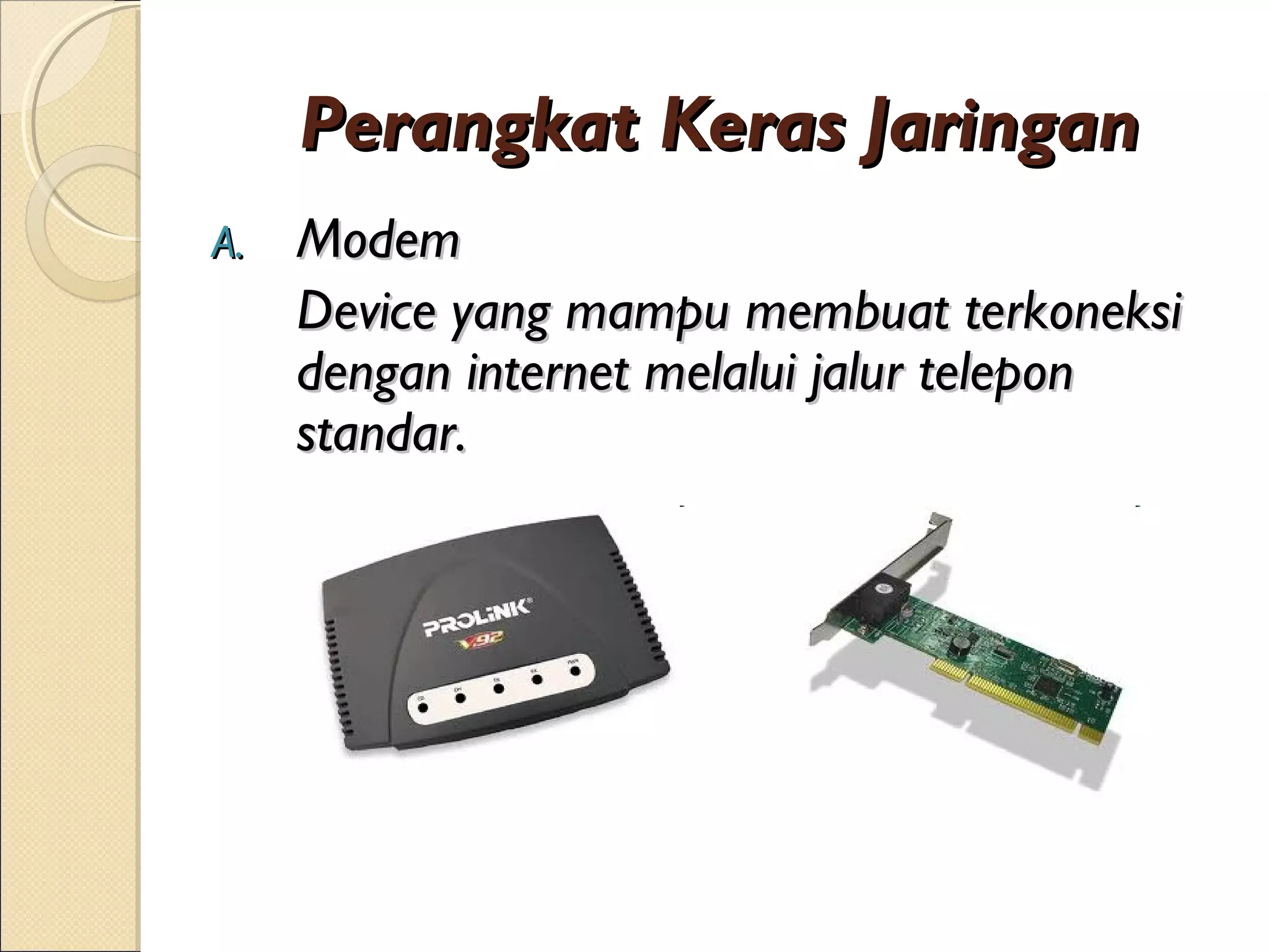 Perangkat Keras Jaringan
A.   Modem
     Device yang mampu membuat terkoneksi
     dengan internet melalui jalur telepon
     standar.
 