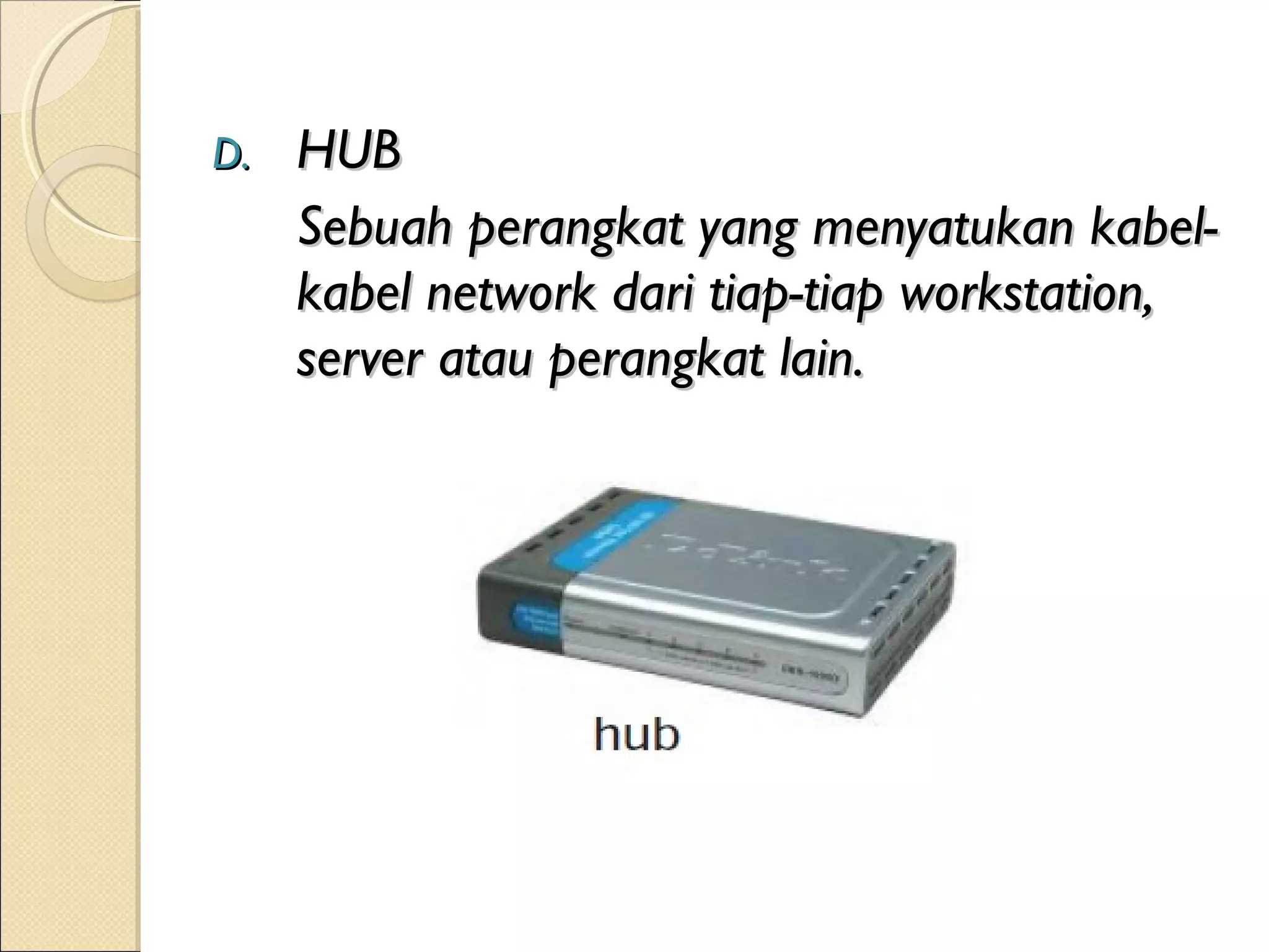 D.   HUB
     Sebuah perangkat yang menyatukan kabel-
     kabel network dari tiap-tiap workstation,
     server atau perangkat lain.
 