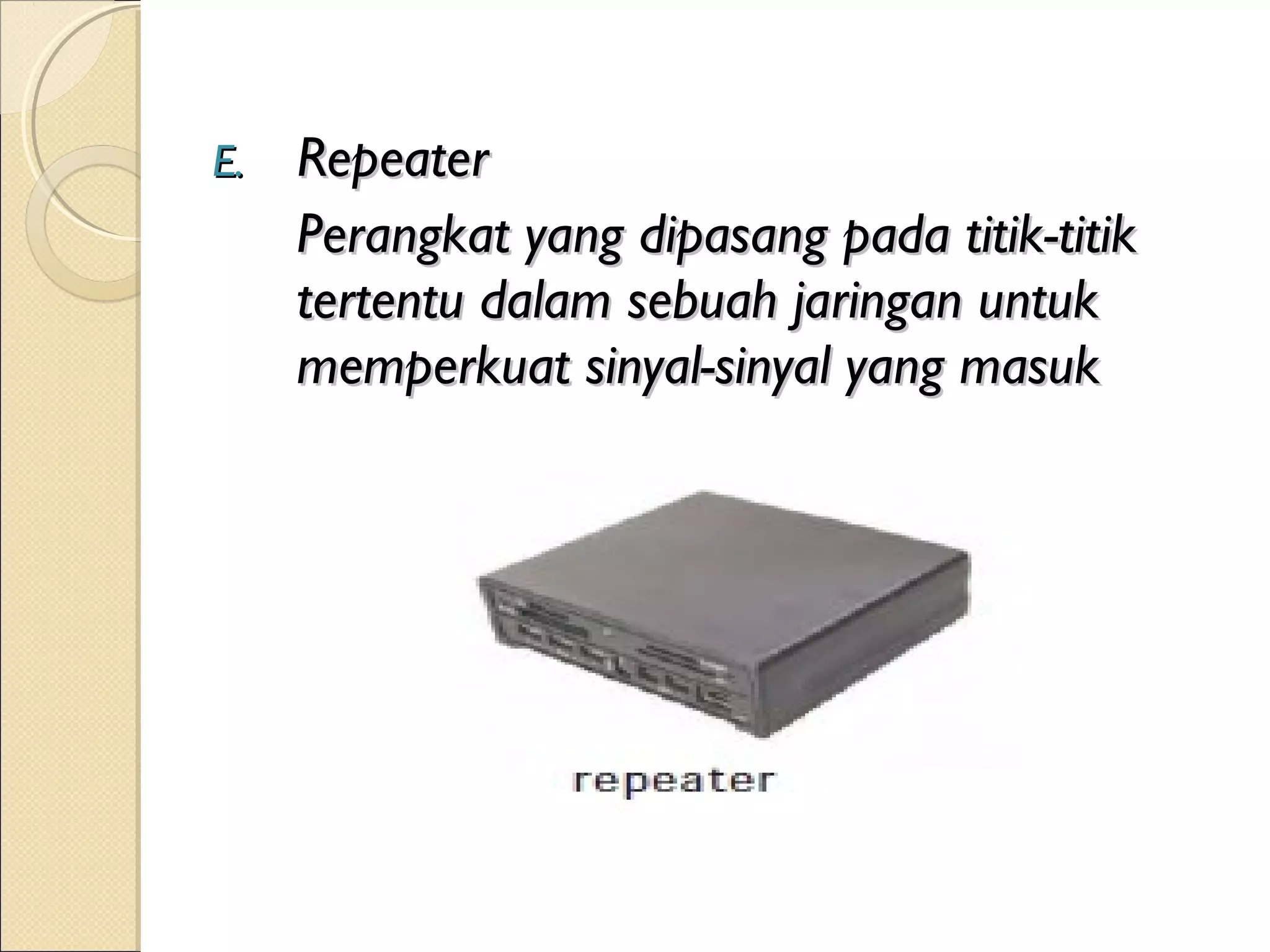E.   Repeater
     Perangkat yang dipasang pada titik-titik
     tertentu dalam sebuah jaringan untuk
     memperkuat sinyal-sinyal yang masuk
 
