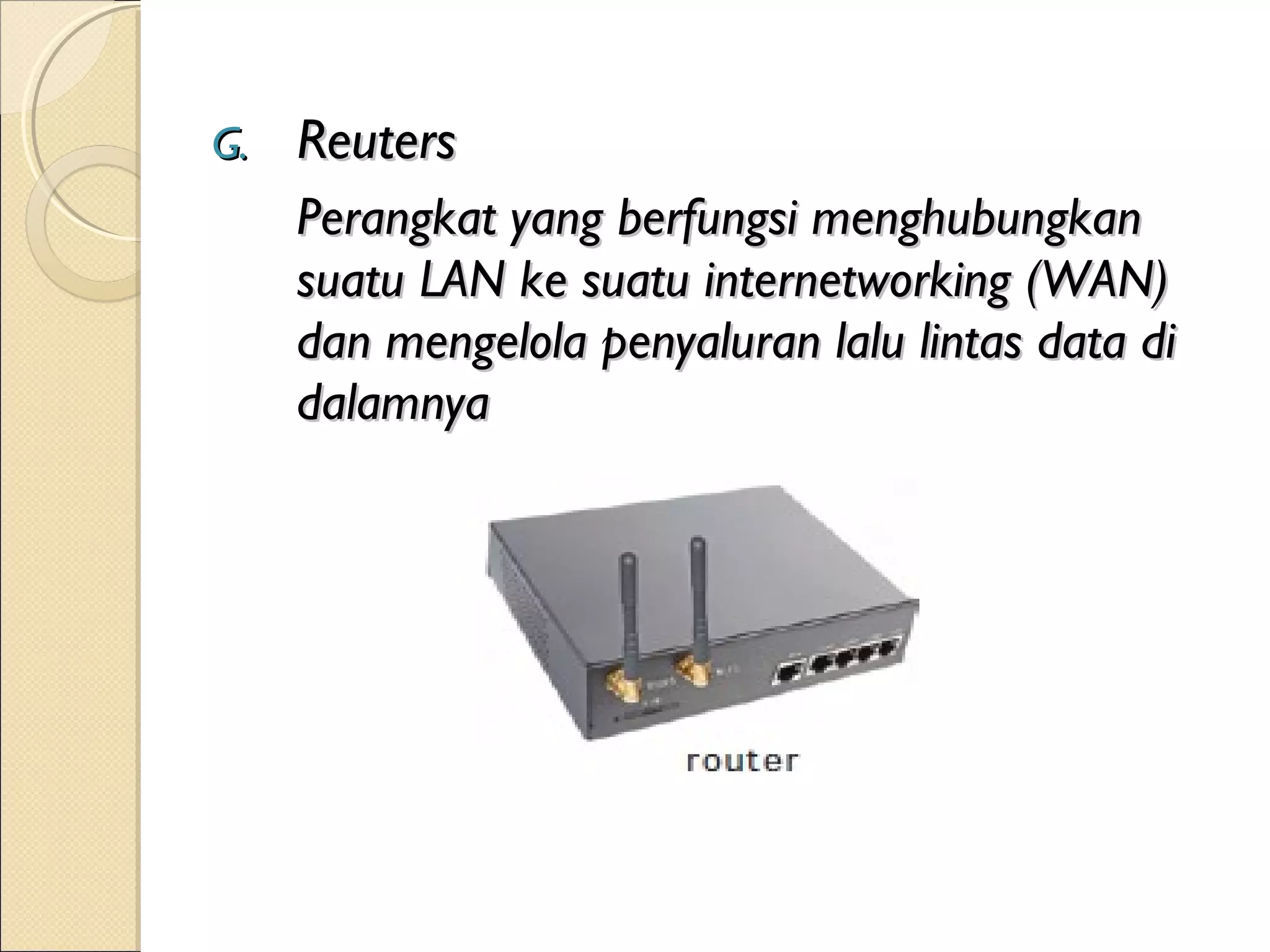 G.   Reuters
     Perangkat yang berfungsi menghubungkan
     suatu LAN ke suatu internetworking (WAN)
     dan mengelola penyaluran lalu lintas data di
     dalamnya
 
