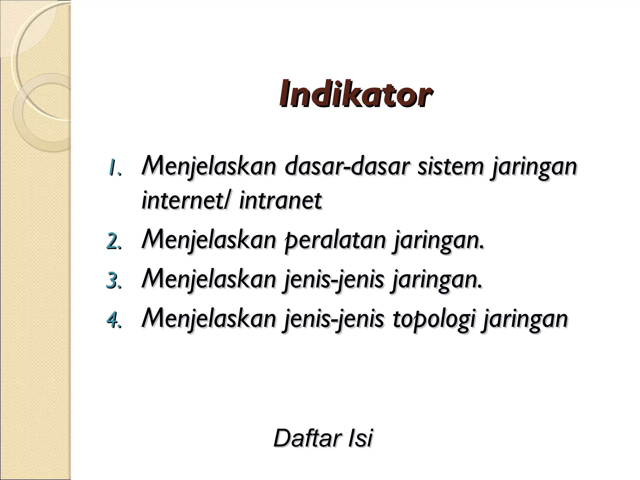 Indikator
1.   Menjelaskan dasar-dasar sistem jaringan
     internet/ intranet
2.   Menjelaskan peralatan jaringan.
3.   Menjelaskan jenis-jenis jaringan.
4.   Menjelaskan jenis-jenis topologi jaringan



                 Daftar Isi
 