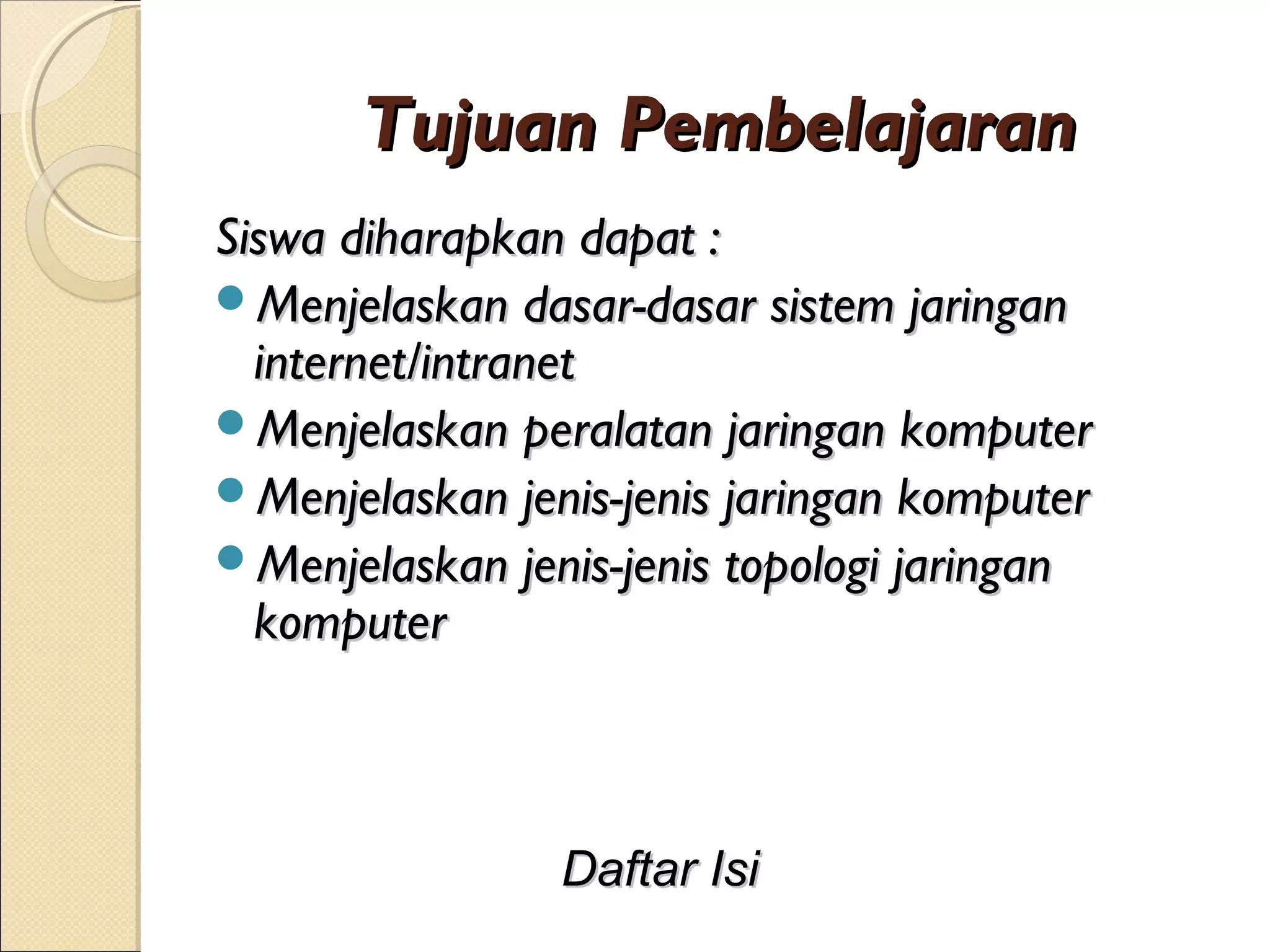 Tujuan Pembelajaran
Siswa diharapkan dapat :
Menjelaskan dasar-dasar sistem jaringan
  internet/intranet
Menjelaskan peralatan jaringan komputer
Menjelaskan jenis-jenis jaringan komputer
Menjelaskan jenis-jenis topologi jaringan
  komputer



                Daftar Isi
 