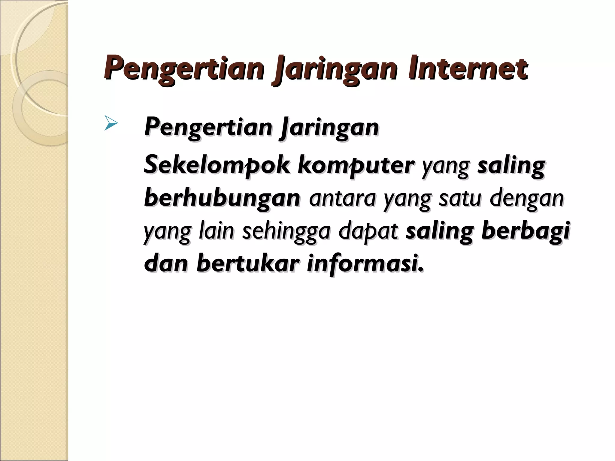 Pengertian Jaringan Internet
   Pengertian Jaringan
    Sekelompok komputer yang saling
    berhubungan antara yang satu dengan
    yang lain sehingga dapat saling berbagi
    dan bertukar informasi.
 