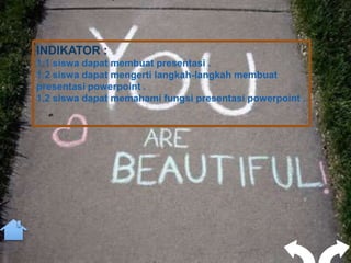 INDIKATOR :
1.1 siswa dapat membuat presentasi .
1.2 siswa dapat mengerti langkah-langkah membuat
presentasi powerpoint .
1.2 siswa dapat memahami fungsi presentasi powerpoint .
 