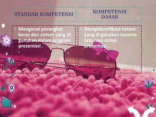 KOMPETENSI
STANDAR KOMPETENSI
                                   DASAR

• Mengenal perangkat        • Mengidentifikasi sistem
 keras dan sistem yang di    yang di gunakan beserta
 gunakan dalam program       tata cara untuk
 presentasi .                presentasi .
 