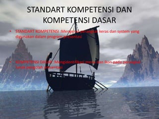 STANDART KOMPETENSI DAN
            KOMPETENSI DASAR
• STANDART KOMPETENSI :Mengenal perangkat keras dan system yang
  digunakan dalam program presentasi




• KOMPETENSI DASAR :Mengidentifikasi menu dan ikon pada perangkat
  lunak pengolah presentasi
 