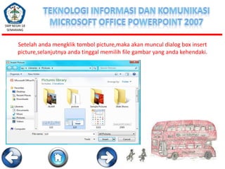 SMP NEGRI 18
SEMARANG

Setelah anda mengklik tombol picture,maka akan muncul dialog box insert
picture,selanjutnya anda tinggal memilih file gambar yang anda kehendaki.

 