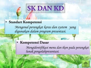 •

Mengenal perangkat keras dan system yang
digunakan dalam program presentasi.
•
Mengidentifikasi menu dan ikon pada perangkat
lunak pengolahpresentasi.

 