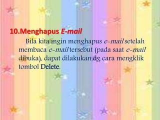 10.Menghapus E-mail
Bila kita ingin menghapus e-mail setelah
membaca e-mail tersebut (pada saat e-mail
dibuka), dapat dilakukan dg cara mengklik
tombol Delete.
 
