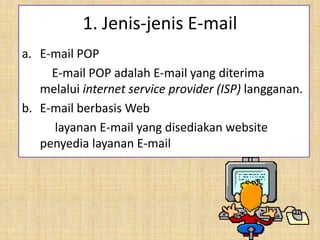 a. E-mail POP
E-mail POP adalah E-mail yang diterima
melalui internet service provider (ISP) langganan.
b. E-mail berbasis Web
layanan E-mail yang disediakan website
penyedia layanan E-mail
1. Jenis-jenis E-mail
 