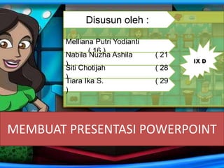 MEMBUAT PRESENTASI POWERPOINT
Disusun oleh :
Melliana Putri Yodianti
( 16 )
Nabila Nuzha Ashila ( 21
)
Siti Chotijah ( 28
)
Tiara Ika S. ( 29
)
IX D
 