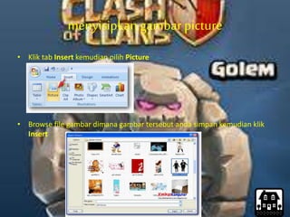 menyisipkangambarpicture
• Klik tab Insert kemudian pilih Picture
• Browse file gambar dimana gambar tersebut anda simpan kemudian klik
Insert
 