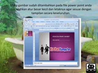 • Maka gambar sudah ditambahkan pada file power point anda
dan silahkan atur besar kecil dan letaknya agar sesuai dengan
tampilan secara keseluruhan.
 