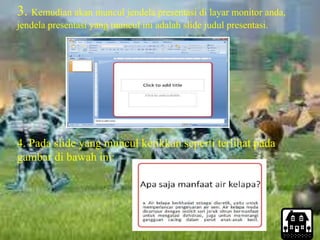 3. Kemudian akan muncul jendela presentasi di layar monitor anda,
jendela presentasi yang muncul ini adalah slide judul presentasi.
4. Pada slide yang muncul ketikkan seperti terlihat pada
gambar di bawah ini:
 