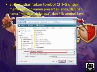 • 5. Kemudian tekan tombol Ctrl+S untuk
menyimpan dokumen presentasi anda, dan beri
nama “Manfaat air kelapa”, dan klik tombol Save.
 